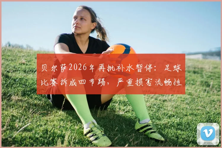 贝尔萨2026年再批补水暂停：足球比赛拆成四节踢，严重损害流畅性与观赏性深度解析