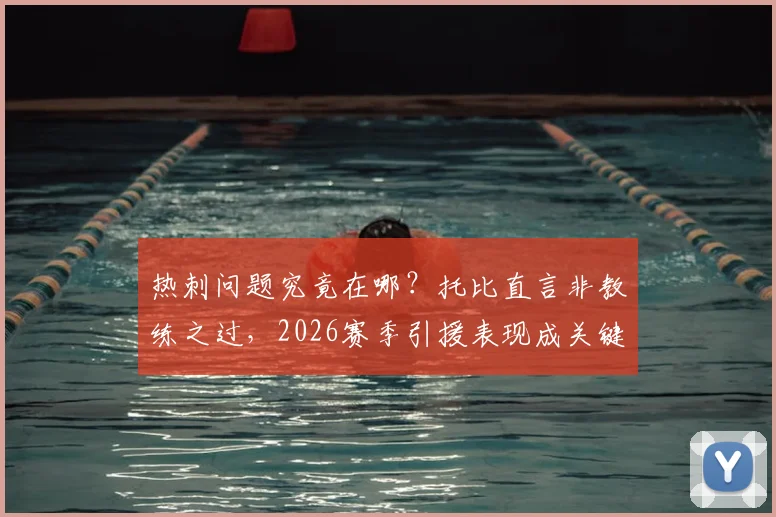 热刺问题究竟在哪?托比直言非教练之过,2026赛季引援表现成关键,深度剖析球队现状