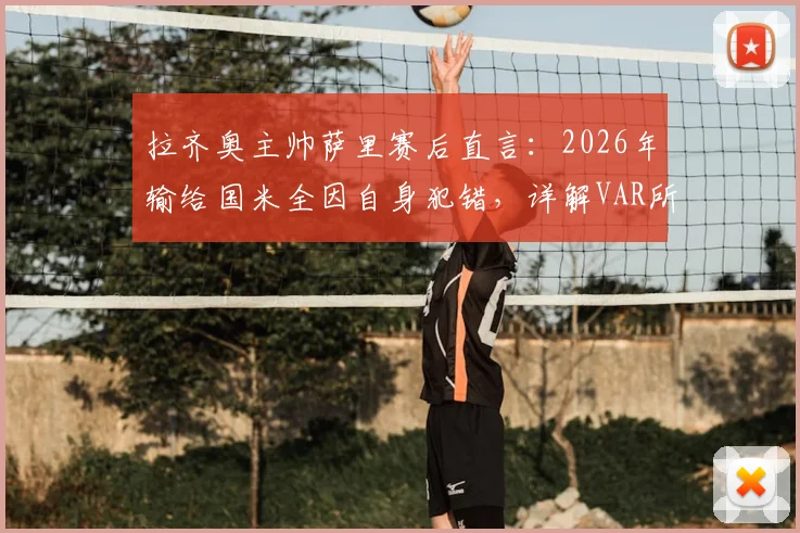 拉齐奥主帅萨里赛后直言：2026年输给国米全因自身犯错，详解VAR所给红牌的争议判罚经过