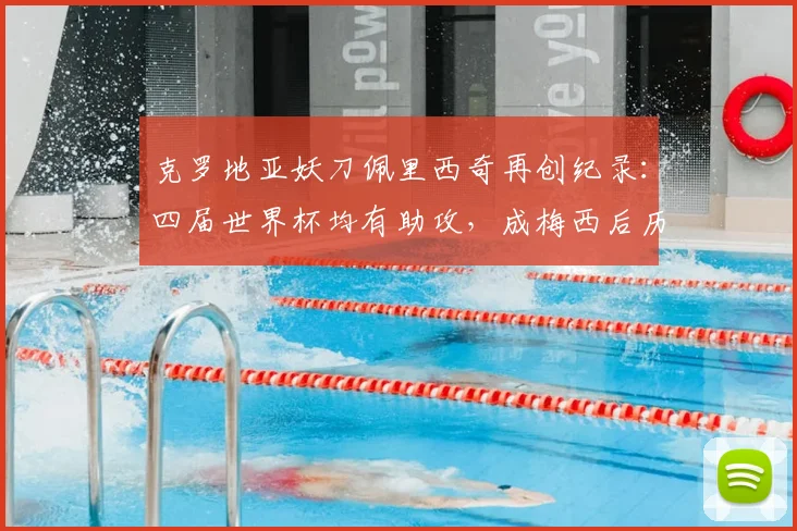 克罗地亚妖刀佩里西奇再创纪录：四届世界杯均有助攻，成梅西后历史第二人