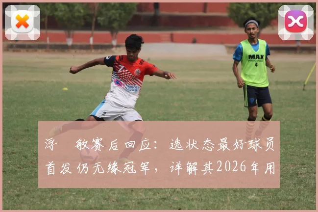 浮嶋敏赛后回应:选状态最好球员首发仍无缘冠军,详解其2026年用人思路与执教理念