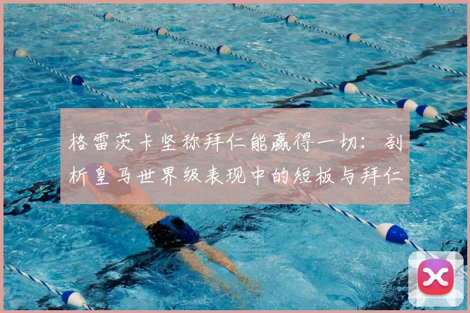 格雷茨卡坚称拜仁能赢得一切：剖析皇马世界级表现中的短板与拜仁的绝对优势
