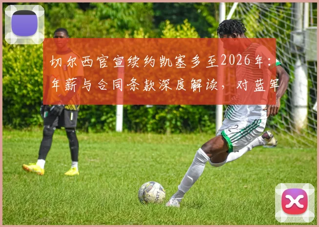 切尔西官宣续约凯塞多至2026年：年薪与合同条款深度解读，对蓝军中场布局影响分析及罗马诺最新动态跟进