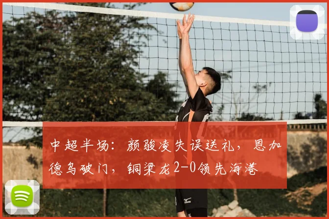 中超半场：颜骏凌失误送礼，恩加德乌破门，铜梁龙2-0领先海港