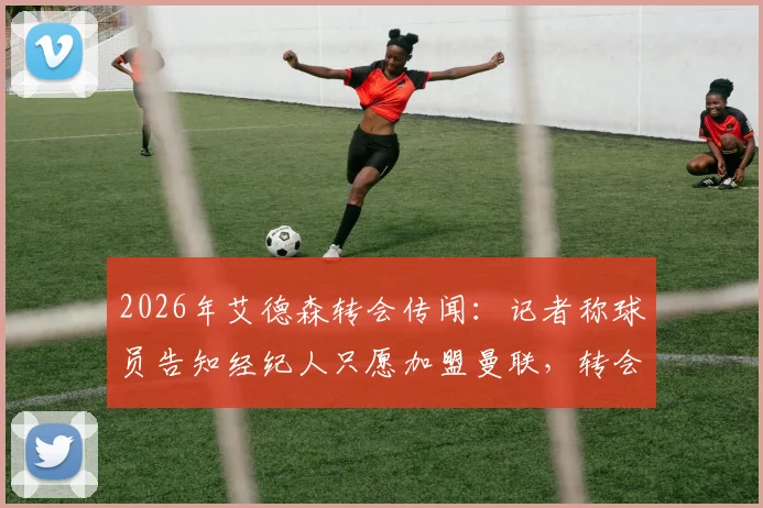 2026年艾德森转会传闻：记者称球员告知经纪人只愿加盟曼联，转会谈判细节及潜在影响分析