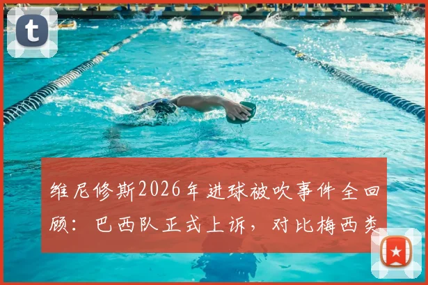 维尼修斯2026年进球被吹事件全回顾：巴西队正式上诉，对比梅西类似进球判罚尺度差异引热议