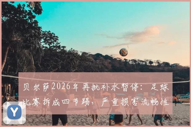 贝尔萨2026年再批补水暂停：足球比赛拆成四节踢，严重损害流畅性与观赏性深度解析