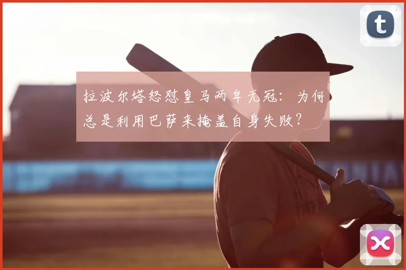 拉波尔塔怒怼皇马两年无冠：为何总是利用巴萨来掩盖自身失败？