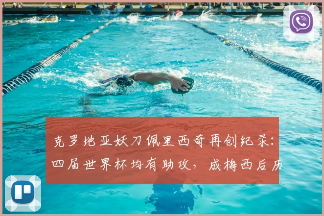 克罗地亚妖刀佩里西奇再创纪录：四届世界杯均有助攻，成梅西后历史第二人