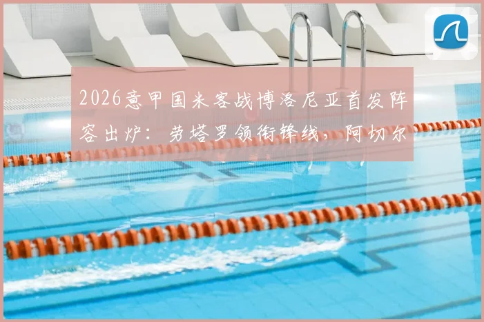2026意甲国米客战博洛尼亚首发阵容出炉：劳塔罗领衔锋线，阿切尔比未进先发