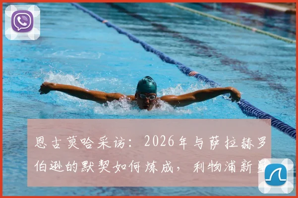 恩古莫哈采访：2026年与萨拉赫罗伯逊的默契如何炼成，利物浦新星的成长秘诀与团队协作心得分享