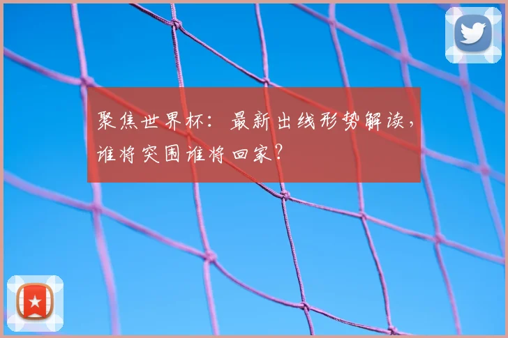 聚焦世界杯:最新出线形势解读,谁将突围谁将回家?