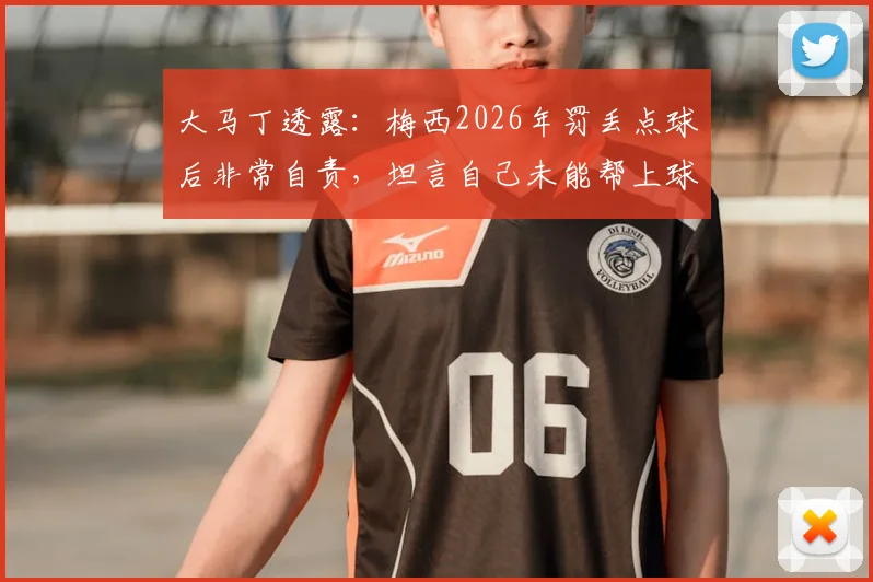 大马丁透露：梅西2026年罚丢点球后非常自责，坦言自己未能帮上球队感到难受，门将视角解读球星压力