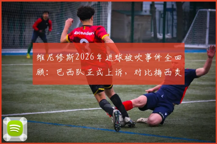 维尼修斯2026年进球被吹事件全回顾：巴西队正式上诉，对比梅西类似进球判罚尺度差异引热议