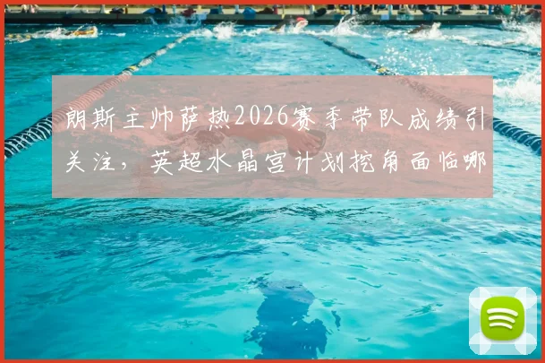 朗斯主帅萨热2026赛季带队成绩引关注，英超水晶宫计划挖角面临哪些挑战？法甲教练转会分析