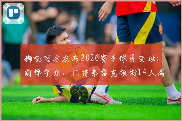 狮吼官方发布2026赛季球员变动：前锋霍尔、门将弗雷克领衔14人离队名单，球队阵容如何调整引关注