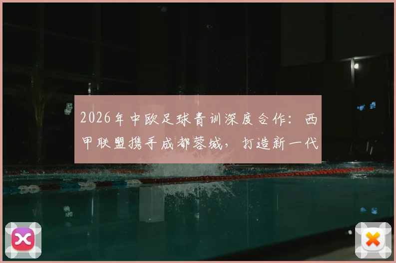 2026年中欧足球青训深度合作：西甲联盟携手成都蓉城，打造新一代青训体系实战指南