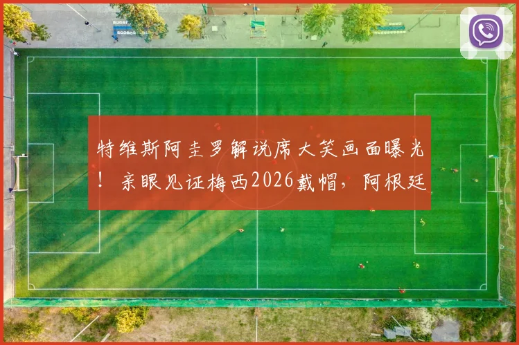 特维斯阿圭罗解说席大笑画面曝光！亲眼见证梅西2026戴帽，阿根廷传奇反应太真实
