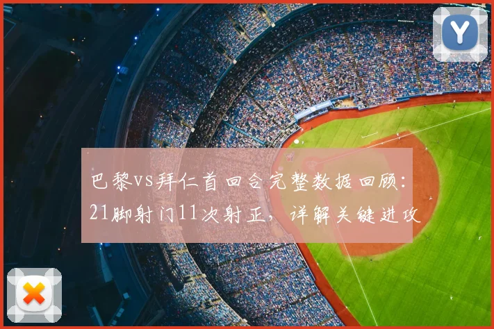 巴黎vs拜仁首回合完整数据回顾：21脚射门11次射正，详解关键进攻与防守瞬间