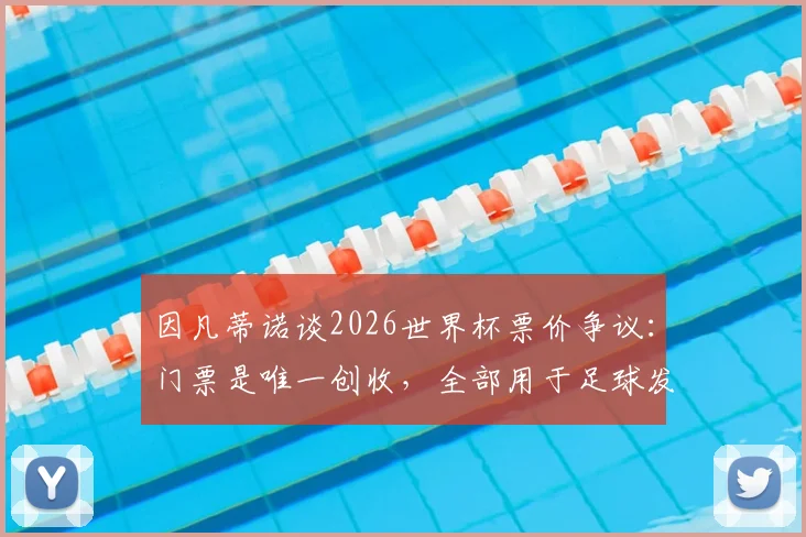 因凡蒂诺谈2026世界杯票价争议：门票是唯一创收，全部用于足球发展引热议