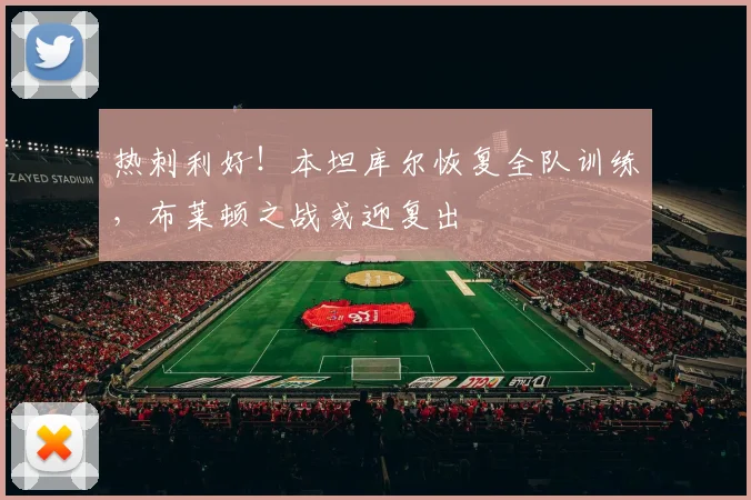 热刺利好!本坦库尔恢复全队训练,布莱顿之战或迎复出