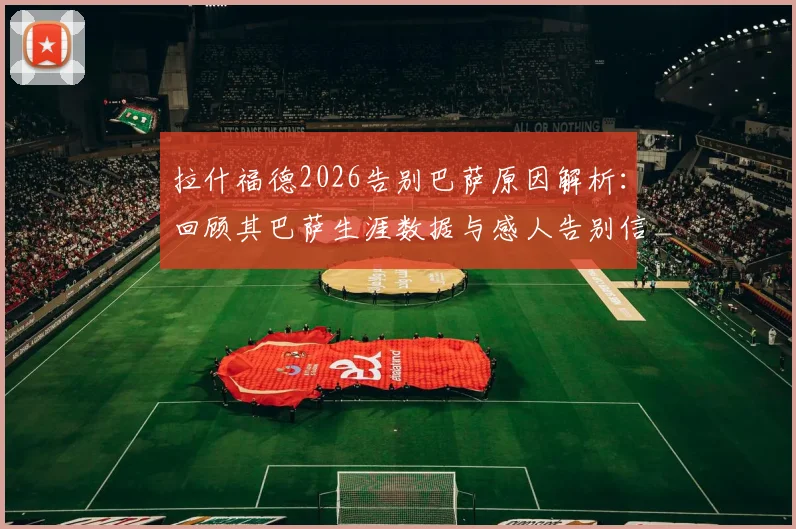 拉什福德2026告别巴萨原因解析：回顾其巴萨生涯数据与感人告别信全文，附最新动态