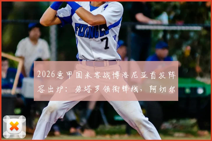 2026意甲国米客战博洛尼亚首发阵容出炉：劳塔罗领衔锋线，阿切尔比未进先发