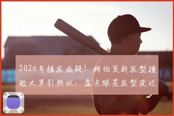 2026年植发成疑！姆伯莫新发型撞脸大罗引热议，盘点球星发型变迁与球场表现关系