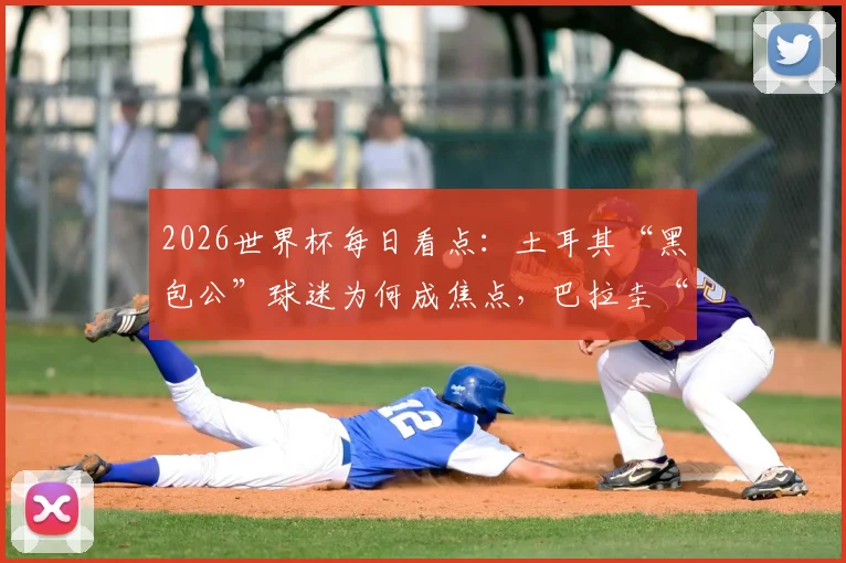 2026世界杯每日看点:土耳其“黑包公”球迷为何成焦点,巴拉圭“乳神”文化再引热议