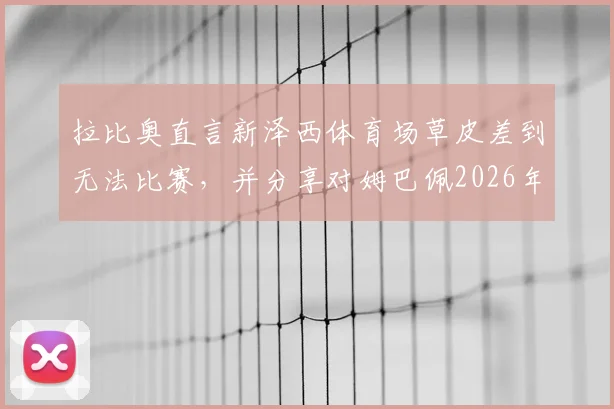 拉比奥直言新泽西体育场草皮差到无法比赛，并分享对姆巴佩2026年转会的真实感受