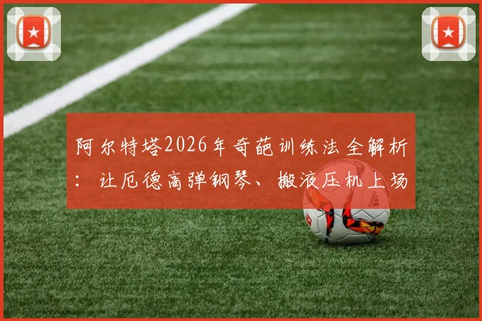 阿尔特塔2026年奇葩训练法全解析：让厄德高弹钢琴、搬液压机上场，这些方法到底有何深意？
