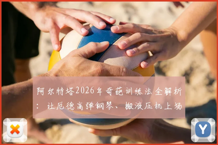 阿尔特塔2026年奇葩训练法全解析:让厄德高弹钢琴、搬液压机上场,这些方法到底有何深意?