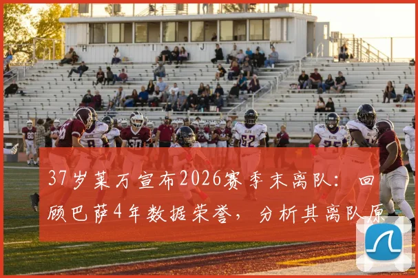 37岁莱万宣布2026赛季末离队:回顾巴萨4年数据荣誉,分析其离队原因与对球队战术影响