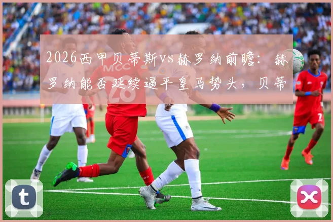 2026西甲贝蒂斯vs赫罗纳前瞻：赫罗纳能否延续逼平皇马势头，贝蒂斯七轮不胜困境如何破解？