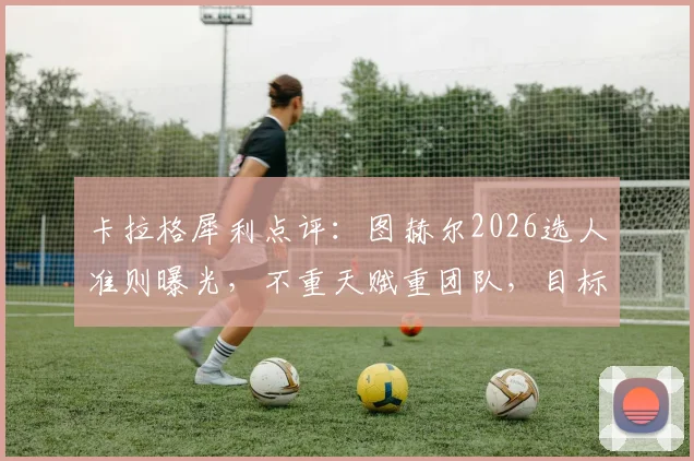 卡拉格犀利点评：图赫尔2026选人准则曝光，不重天赋重团队，目标直指更远未来