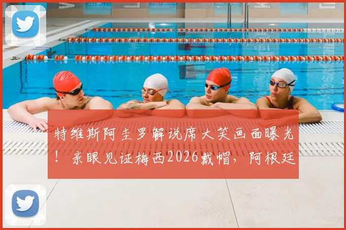 特维斯阿圭罗解说席大笑画面曝光!亲眼见证梅西2026戴帽,阿根廷传奇反应太真实