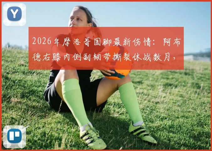 2026年摩洛哥国脚最新伤情：阿布德右膝内侧副韧带撕裂休战数月，阿格尔德恢复期延长未愈