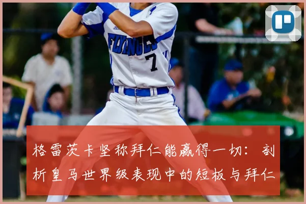 格雷茨卡坚称拜仁能赢得一切：剖析皇马世界级表现中的短板与拜仁的绝对优势