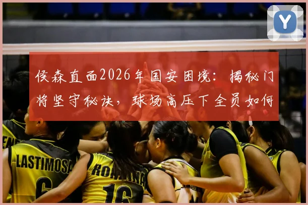 侯森直面2026年国安困境：揭秘门将坚守秘诀，球场高压下全员如何化解焦虑