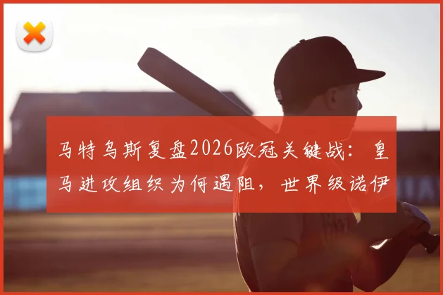 马特乌斯复盘2026欧冠关键战:皇马进攻组织为何遇阻,世界级诺伊尔成无解难题