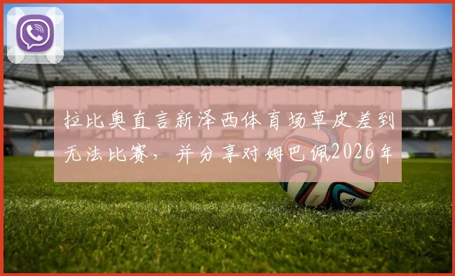 拉比奥直言新泽西体育场草皮差到无法比赛,并分享对姆巴佩2026年转会的真实感受