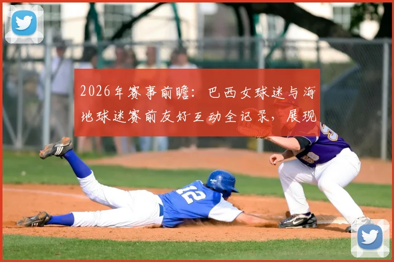 2026年赛事前瞻：巴西女球迷与海地球迷赛前友好互动全记录，展现足球文化交流魅力