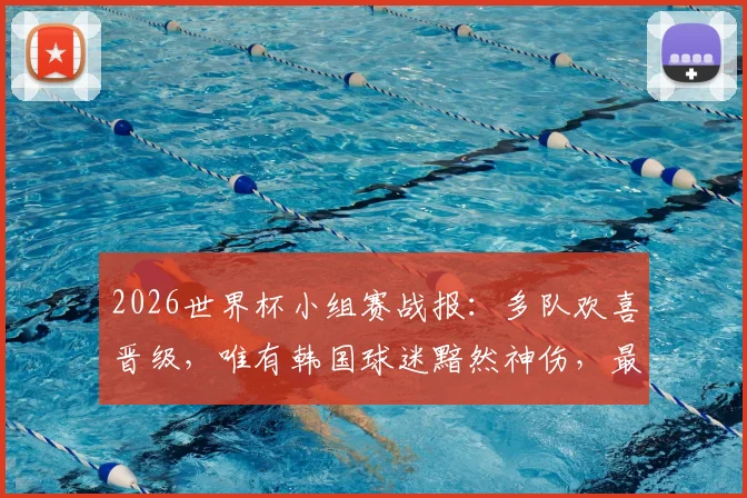 2026世界杯小组赛战报:多队欢喜晋级,唯有韩国球迷黯然神伤,最新高清图集速览