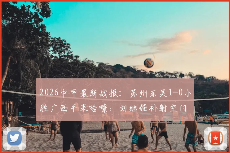 2026中甲最新战报：苏州东吴1-0小胜广西平果哈嘹，刘继强补射空门奠定胜局