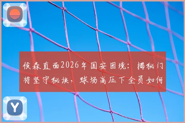 侯森直面2026年国安困境:揭秘门将坚守秘诀,球场高压下全员如何化解焦虑