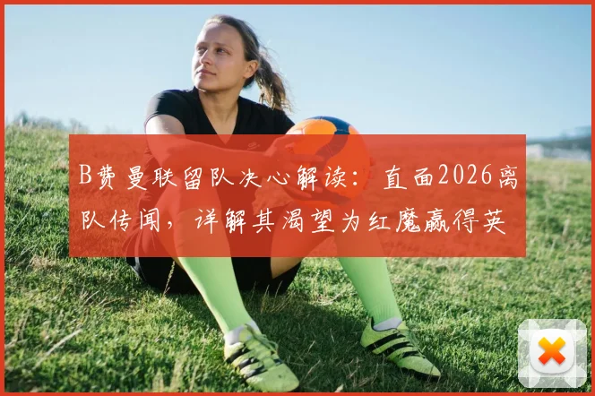 B费曼联留队决心解读：直面2026离队传闻，详解其渴望为红魔赢得英超与欧冠冠军的背后原因