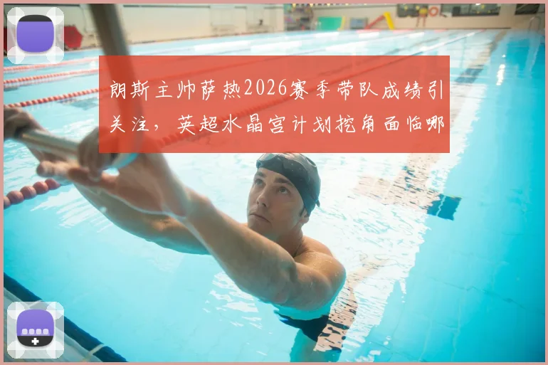 朗斯主帅萨热2026赛季带队成绩引关注，英超水晶宫计划挖角面临哪些挑战？法甲教练转会分析