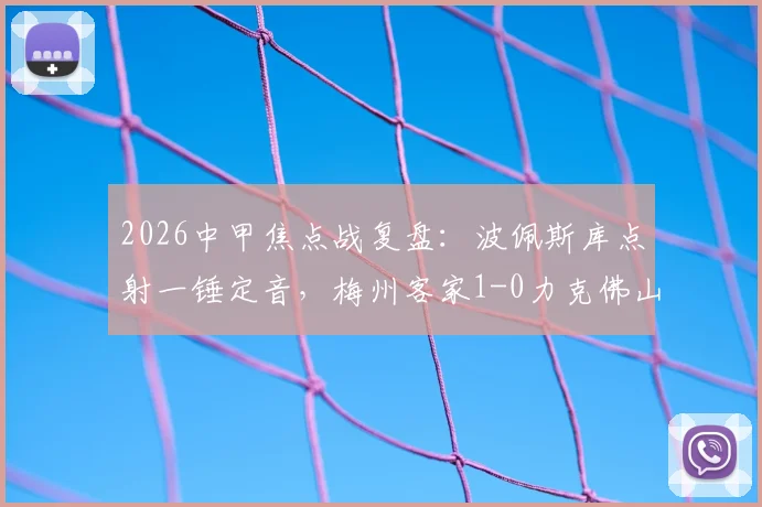 2026中甲焦点战复盘:波佩斯库点射一锤定音,梅州客家1-0力克佛山南狮,附全场数据与战术解析