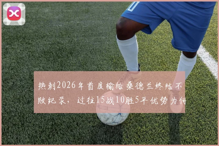 热刺2026年首度输给桑德兰终结不败纪录，过往15战10胜5平优势为何被打破？分析三大关键原因