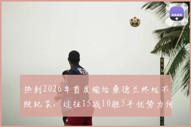 热刺2026年首度输给桑德兰终结不败纪录,过往15战10胜5平优势为何被打破?分析三大关键原因